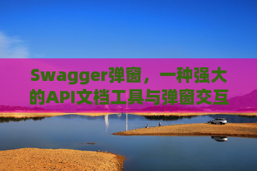 Swagger弹窗，一种强大的API文档工具与弹窗交互设计