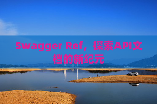 Swagger Ref，探索API文档的新纪元